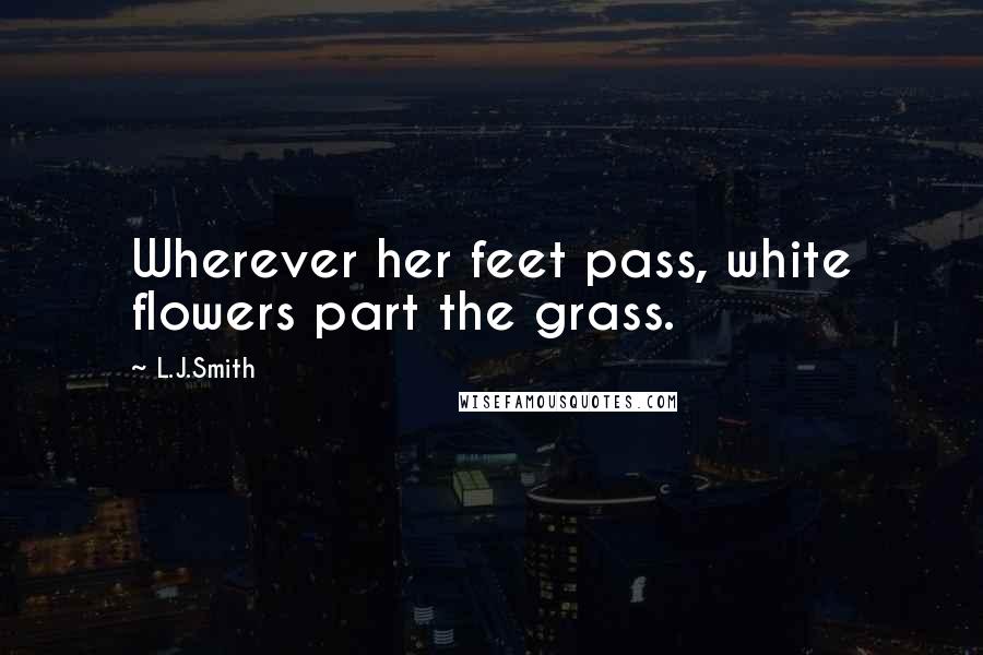 L.J.Smith Quotes: Wherever her feet pass, white flowers part the grass.