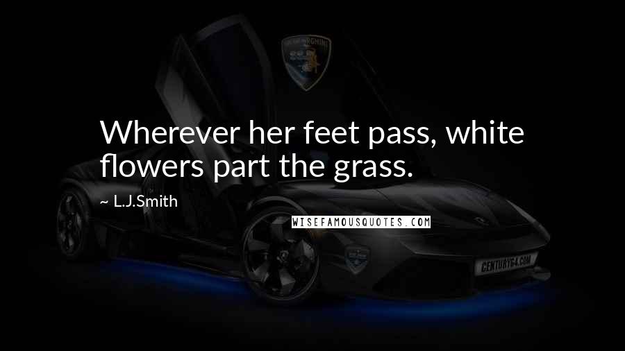 L.J.Smith Quotes: Wherever her feet pass, white flowers part the grass.