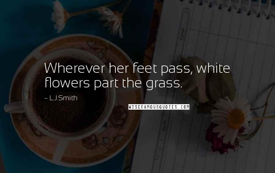 L.J.Smith Quotes: Wherever her feet pass, white flowers part the grass.