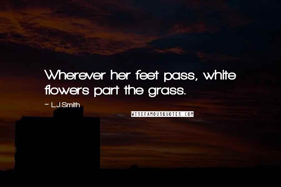L.J.Smith Quotes: Wherever her feet pass, white flowers part the grass.