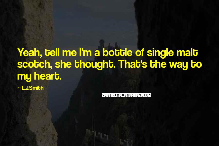 L.J.Smith Quotes: Yeah, tell me I'm a bottle of single malt scotch, she thought. That's the way to my heart.