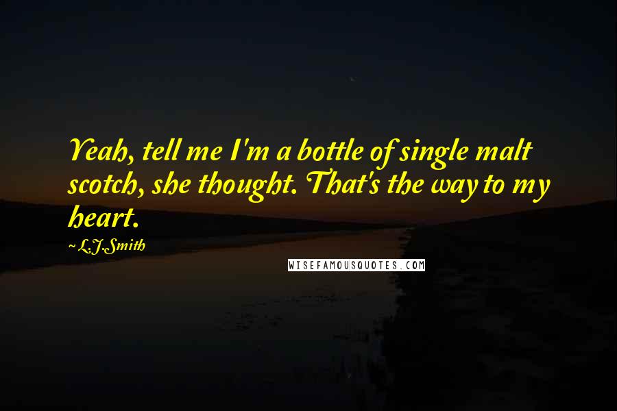 L.J.Smith Quotes: Yeah, tell me I'm a bottle of single malt scotch, she thought. That's the way to my heart.