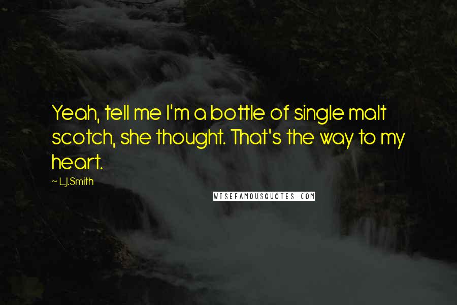 L.J.Smith Quotes: Yeah, tell me I'm a bottle of single malt scotch, she thought. That's the way to my heart.