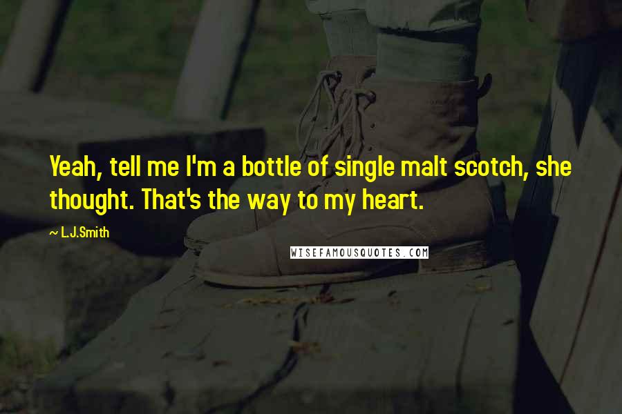 L.J.Smith Quotes: Yeah, tell me I'm a bottle of single malt scotch, she thought. That's the way to my heart.