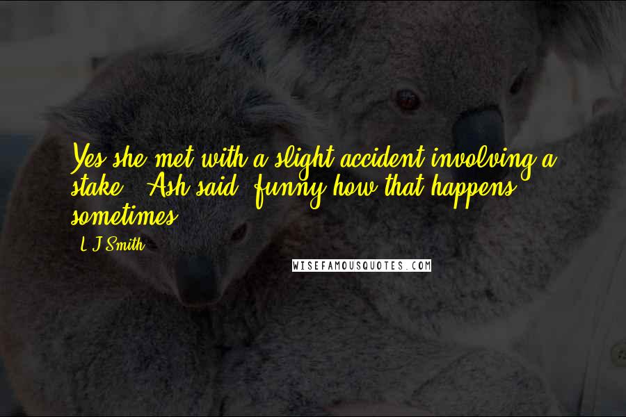 L.J.Smith Quotes: Yes she met with a slight accident involving a stake." Ash said "funny how that happens sometimes ...