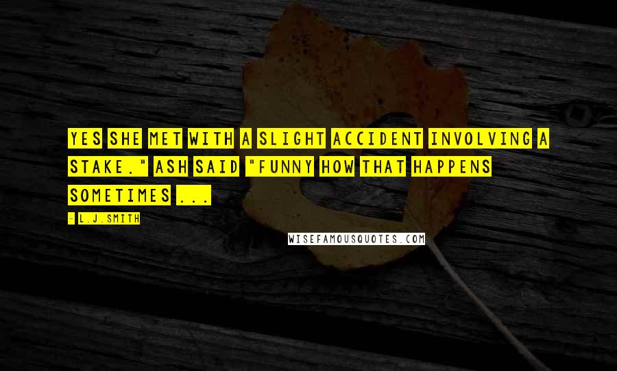 L.J.Smith Quotes: Yes she met with a slight accident involving a stake." Ash said "funny how that happens sometimes ...