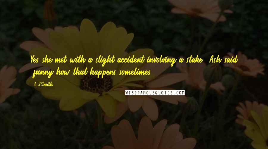 L.J.Smith Quotes: Yes she met with a slight accident involving a stake." Ash said "funny how that happens sometimes ...