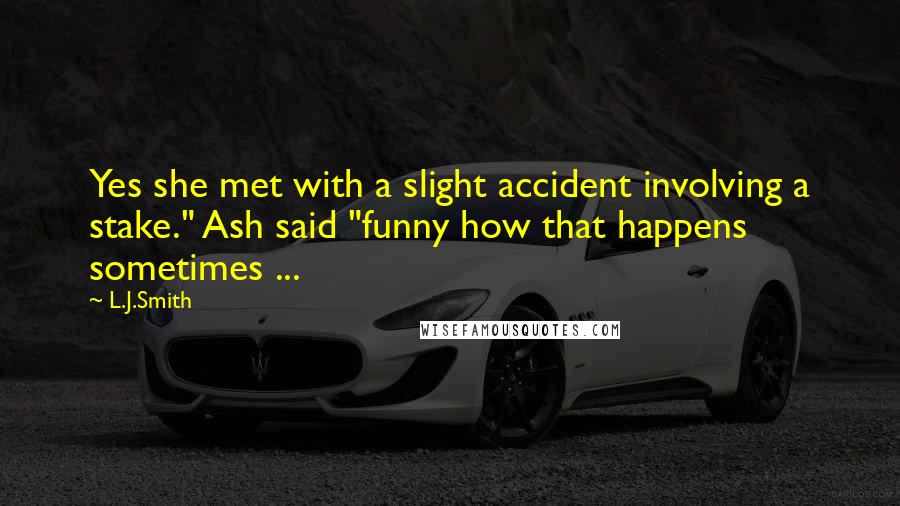 L.J.Smith Quotes: Yes she met with a slight accident involving a stake." Ash said "funny how that happens sometimes ...