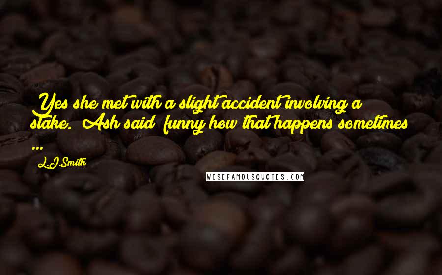 L.J.Smith Quotes: Yes she met with a slight accident involving a stake." Ash said "funny how that happens sometimes ...