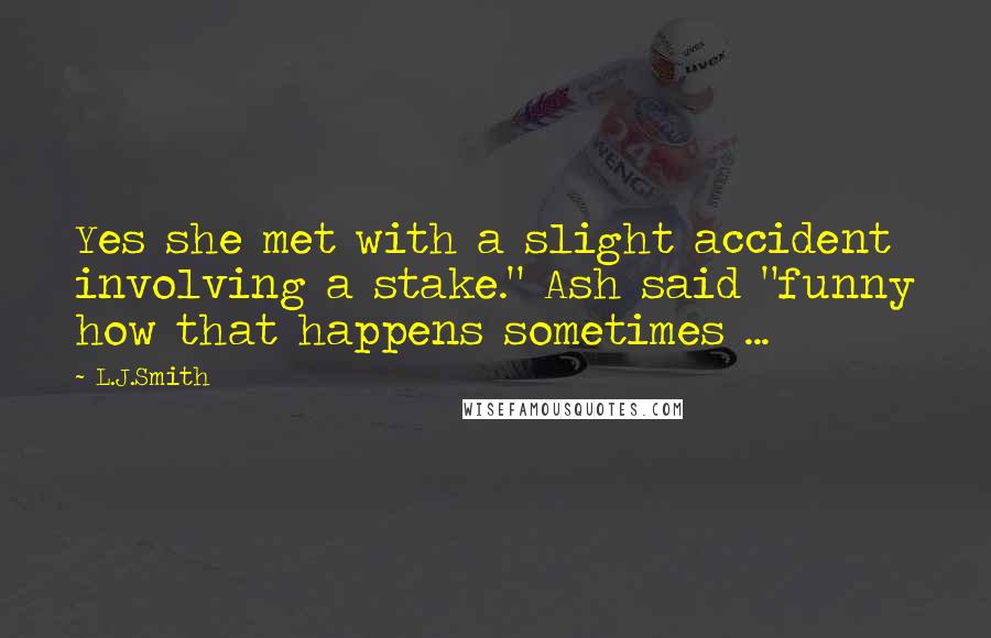 L.J.Smith Quotes: Yes she met with a slight accident involving a stake." Ash said "funny how that happens sometimes ...