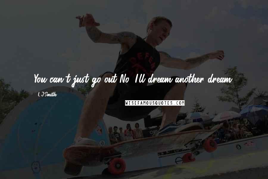 L.J.Smith Quotes: You can't just go out-No, I'll dream another dream.