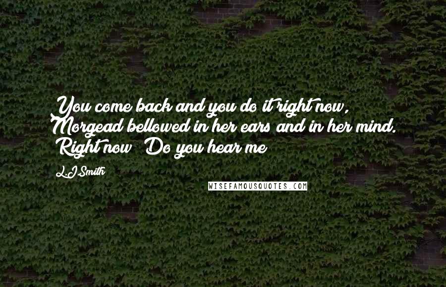 L.J.Smith Quotes: You come back and you do it right now," Morgead bellowed in her ears and in her mind. "Right now! Do you hear me?