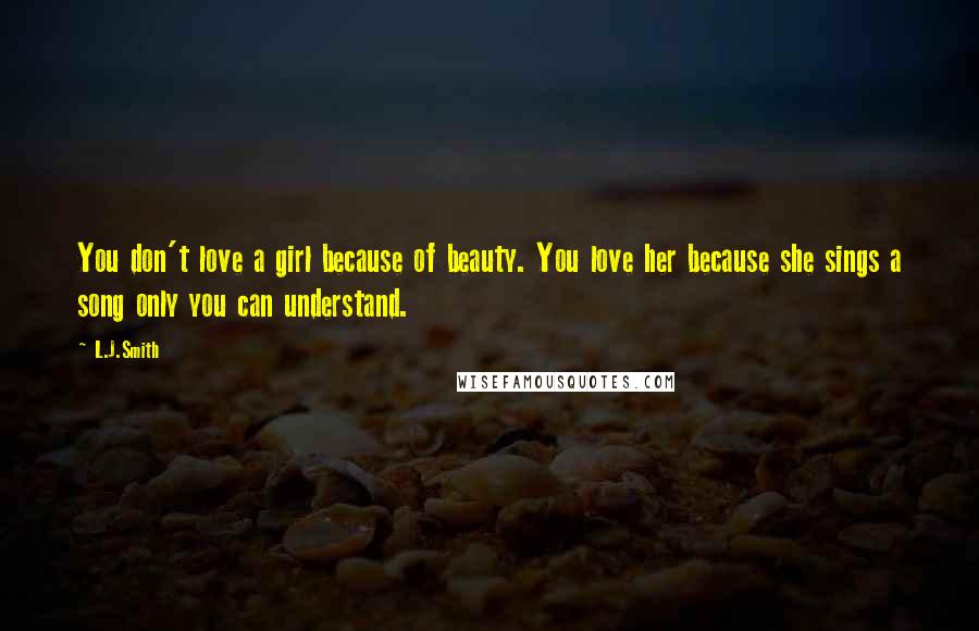 L.J.Smith Quotes: You don't love a girl because of beauty. You love her because she sings a song only you can understand.