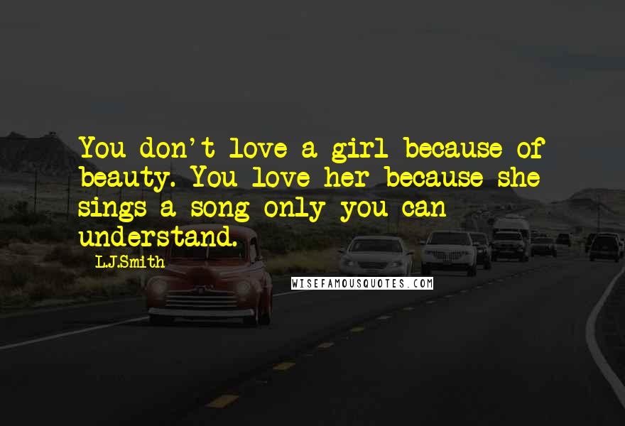 L.J.Smith Quotes: You don't love a girl because of beauty. You love her because she sings a song only you can understand.