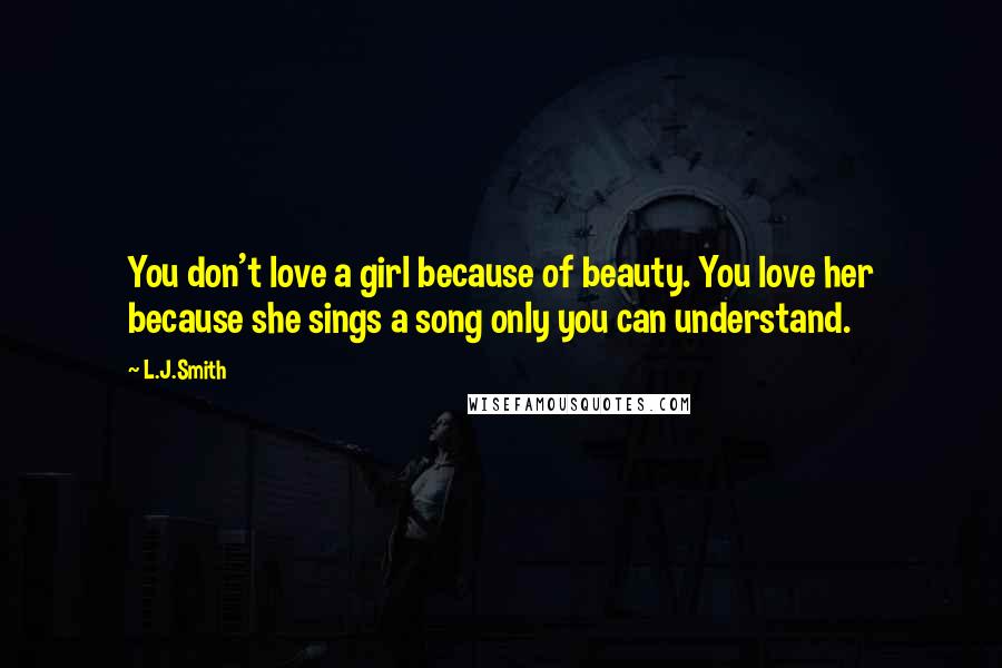 L.J.Smith Quotes: You don't love a girl because of beauty. You love her because she sings a song only you can understand.