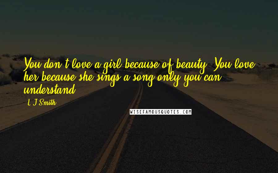 L.J.Smith Quotes: You don't love a girl because of beauty. You love her because she sings a song only you can understand.