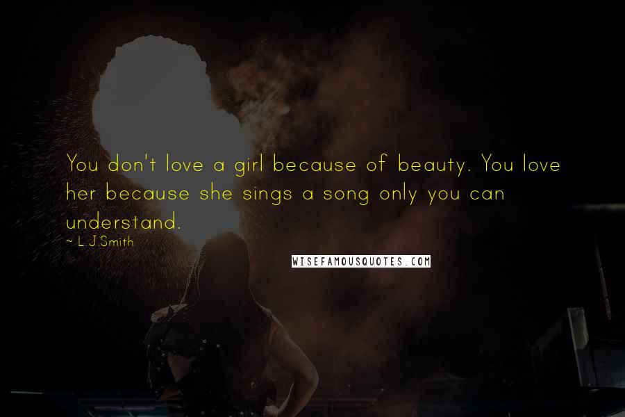 L.J.Smith Quotes: You don't love a girl because of beauty. You love her because she sings a song only you can understand.