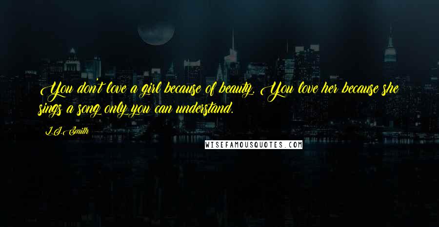 L.J.Smith Quotes: You don't love a girl because of beauty. You love her because she sings a song only you can understand.