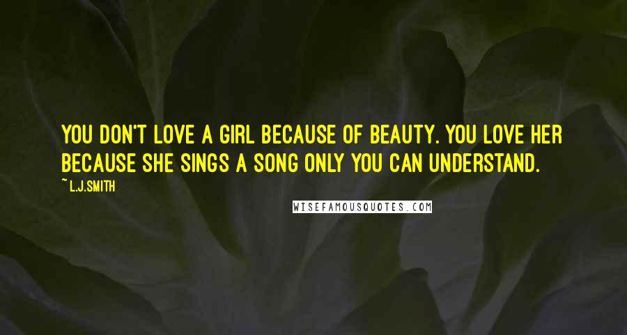 L.J.Smith Quotes: You don't love a girl because of beauty. You love her because she sings a song only you can understand.