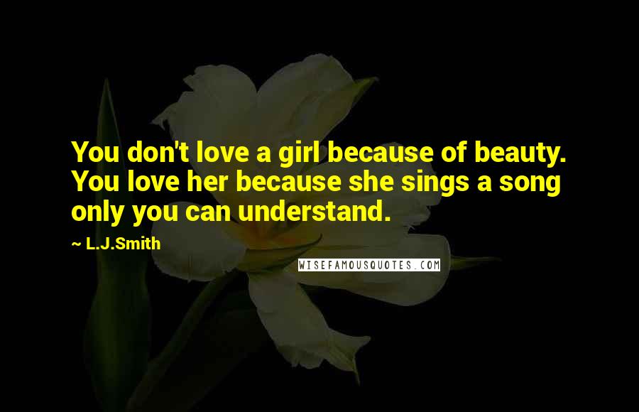 L.J.Smith Quotes: You don't love a girl because of beauty. You love her because she sings a song only you can understand.