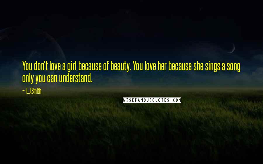 L.J.Smith Quotes: You don't love a girl because of beauty. You love her because she sings a song only you can understand.