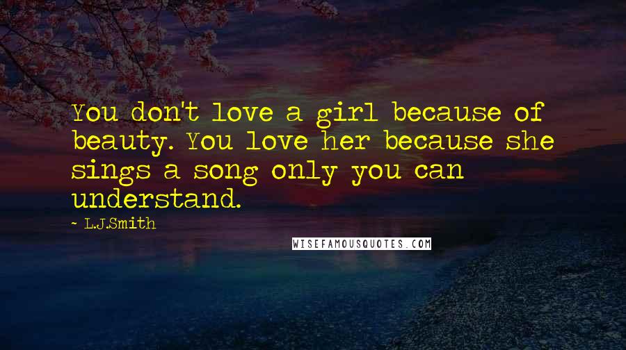 L.J.Smith Quotes: You don't love a girl because of beauty. You love her because she sings a song only you can understand.