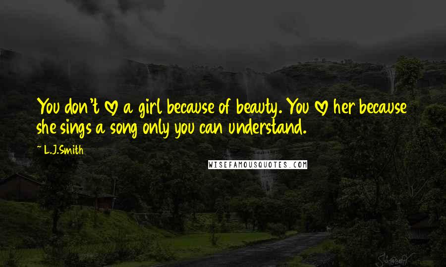 L.J.Smith Quotes: You don't love a girl because of beauty. You love her because she sings a song only you can understand.
