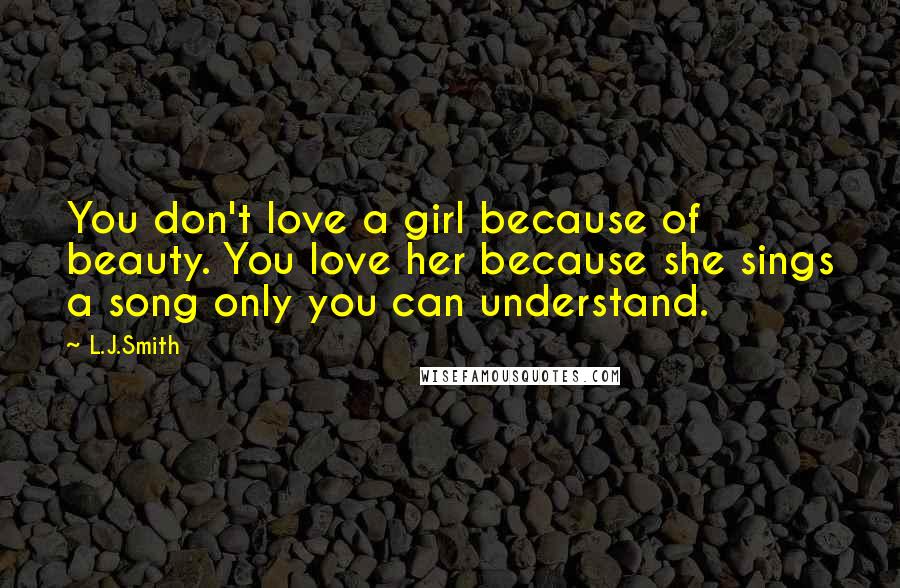 L.J.Smith Quotes: You don't love a girl because of beauty. You love her because she sings a song only you can understand.