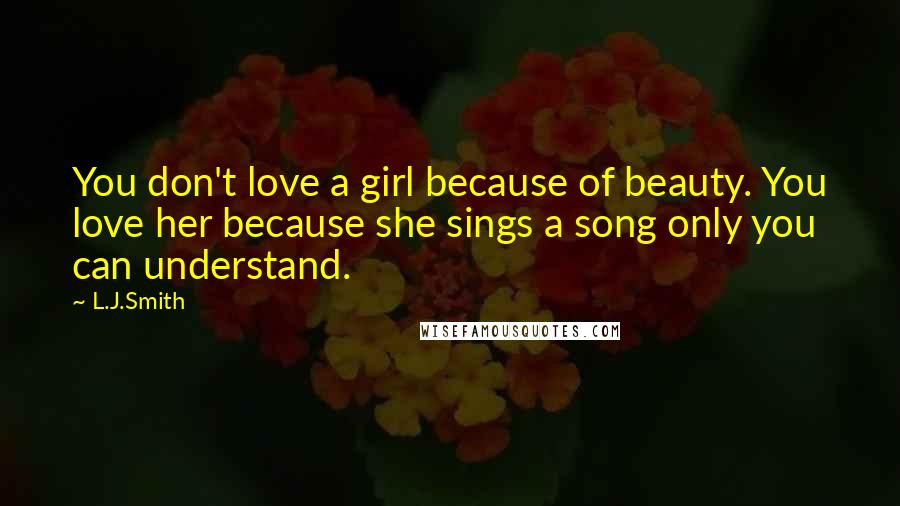 L.J.Smith Quotes: You don't love a girl because of beauty. You love her because she sings a song only you can understand.