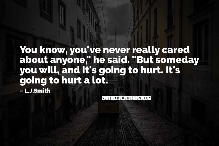 L.J.Smith Quotes: You know, you've never really cared about anyone," he said. "But someday you will, and it's going to hurt. It's going to hurt a lot.