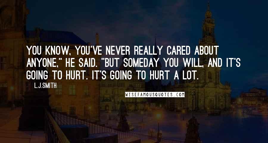 L.J.Smith Quotes: You know, you've never really cared about anyone," he said. "But someday you will, and it's going to hurt. It's going to hurt a lot.