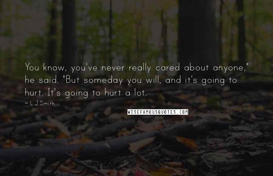 L.J.Smith Quotes: You know, you've never really cared about anyone," he said. "But someday you will, and it's going to hurt. It's going to hurt a lot.