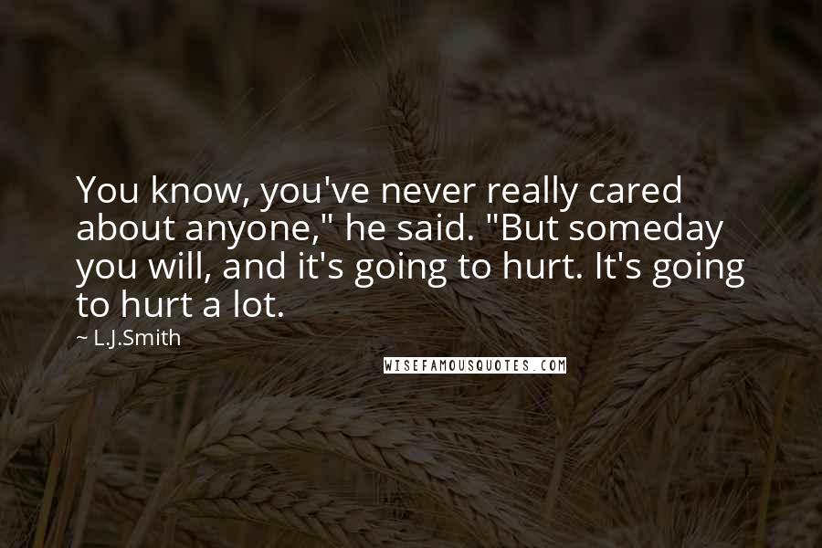 L.J.Smith Quotes: You know, you've never really cared about anyone," he said. "But someday you will, and it's going to hurt. It's going to hurt a lot.