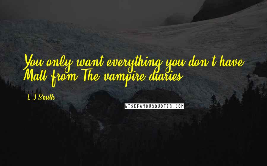 L.J.Smith Quotes: You only want everything you don't have Matt from The vampire diaries