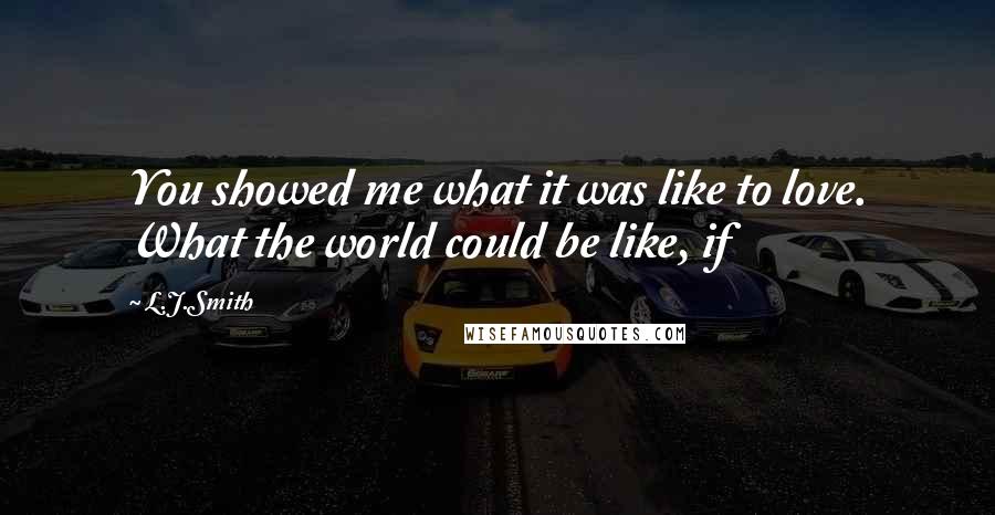 L.J.Smith Quotes: You showed me what it was like to love. What the world could be like, if