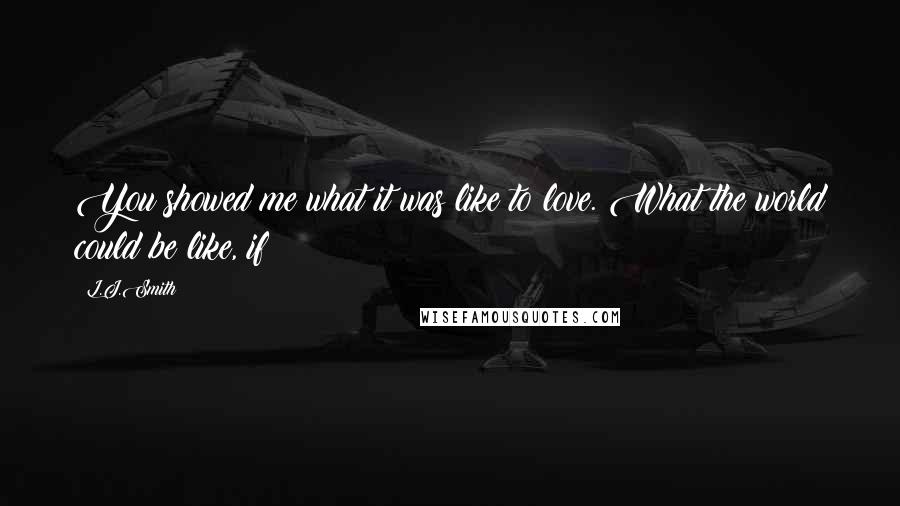 L.J.Smith Quotes: You showed me what it was like to love. What the world could be like, if