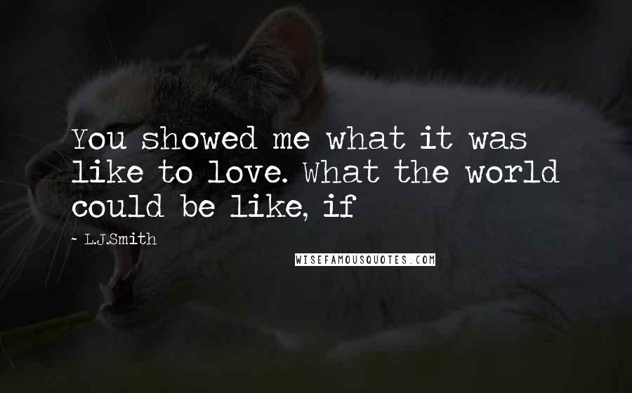 L.J.Smith Quotes: You showed me what it was like to love. What the world could be like, if