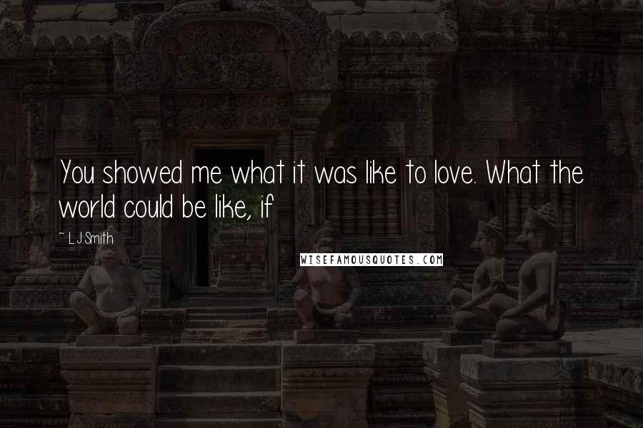 L.J.Smith Quotes: You showed me what it was like to love. What the world could be like, if
