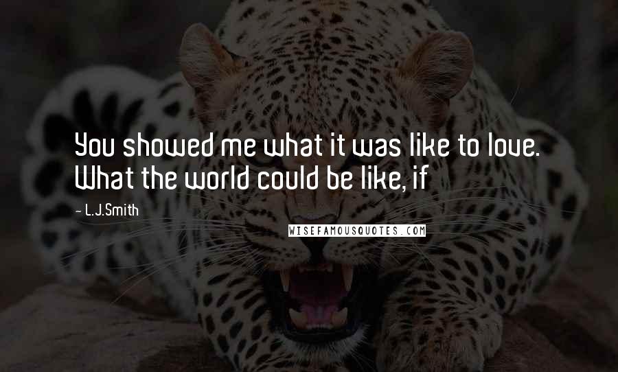 L.J.Smith Quotes: You showed me what it was like to love. What the world could be like, if