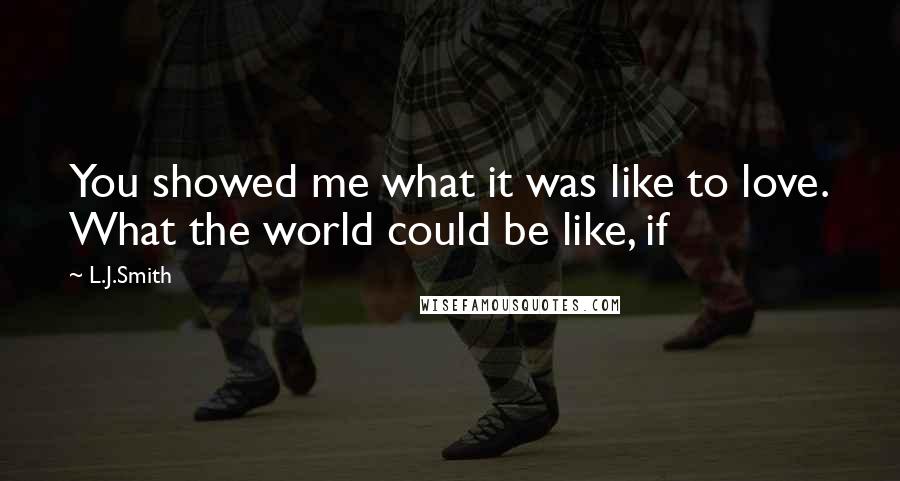 L.J.Smith Quotes: You showed me what it was like to love. What the world could be like, if