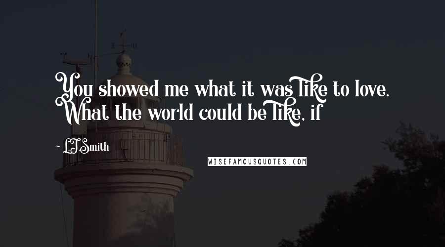 L.J.Smith Quotes: You showed me what it was like to love. What the world could be like, if