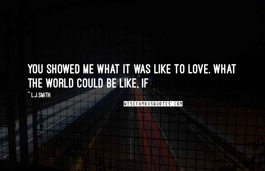 L.J.Smith Quotes: You showed me what it was like to love. What the world could be like, if