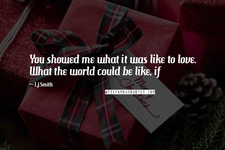 L.J.Smith Quotes: You showed me what it was like to love. What the world could be like, if