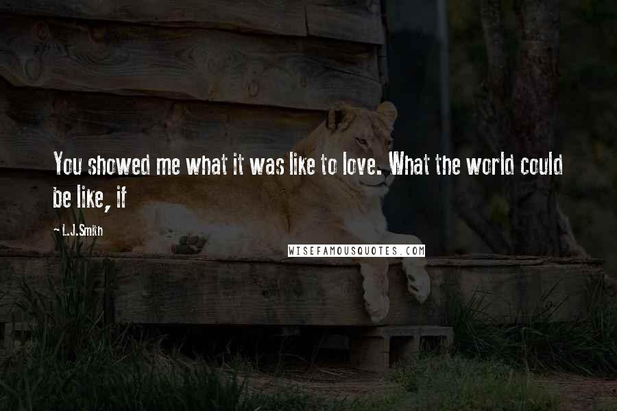 L.J.Smith Quotes: You showed me what it was like to love. What the world could be like, if