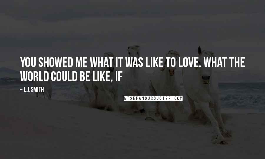 L.J.Smith Quotes: You showed me what it was like to love. What the world could be like, if