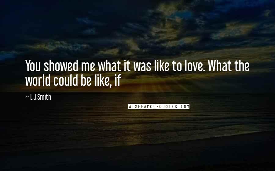L.J.Smith Quotes: You showed me what it was like to love. What the world could be like, if