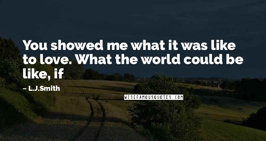 L.J.Smith Quotes: You showed me what it was like to love. What the world could be like, if
