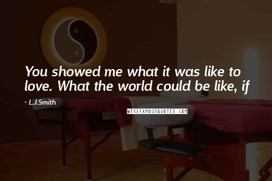 L.J.Smith Quotes: You showed me what it was like to love. What the world could be like, if