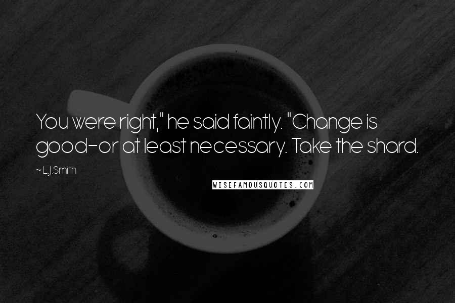 L.J.Smith Quotes: You were right," he said faintly. "Change is good-or at least necessary. Take the shard.