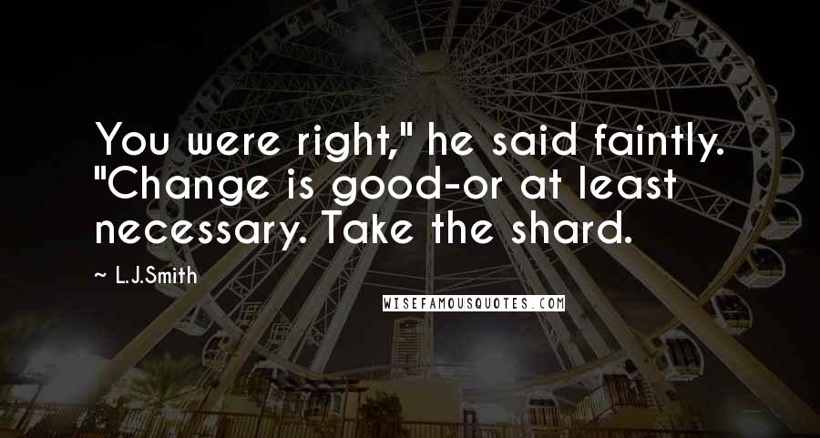 L.J.Smith Quotes: You were right," he said faintly. "Change is good-or at least necessary. Take the shard.